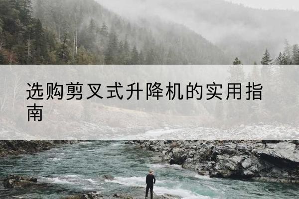 万州区剪叉式升降机怎么选-选购剪叉式升降机的实用指南