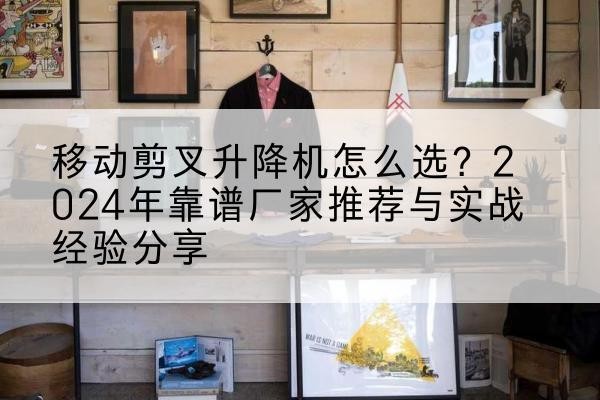 万州区升降平台厂家推荐-移动剪叉升降机怎么选？2024年靠谱厂家推荐与实战经验分享