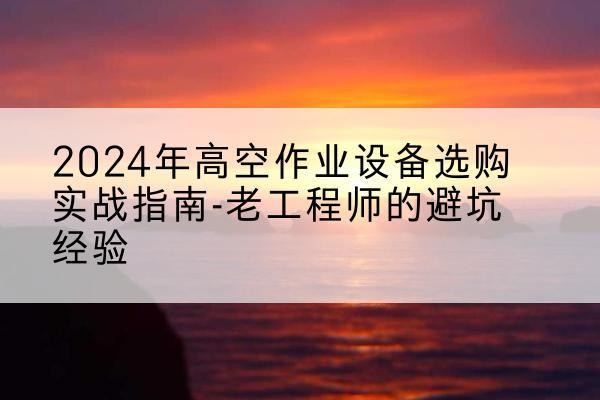 万州区高空作业升降机厂家推荐-2024年高空作业设备选购实战指南-老工程师的避坑经验