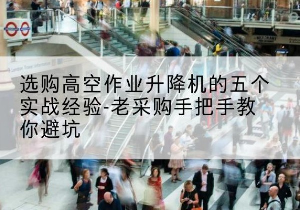 万州区高空作业升降机厂家-选购高空作业升降机的五个实战经验-老采购手把手教你避坑