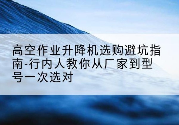 万州区升降平台厂家-高空作业升降机选购避坑指南-行内人教你从厂家到型号一次选对