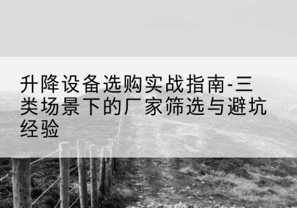 万州区移动式升降机厂家推荐-升降设备选购实战指南-三类场景下的厂家筛选与避坑经验