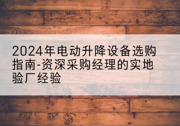 万州区电动剪叉升降平台厂家-2024年电动升降设备选购指南-资深采购经理的实地验厂经验