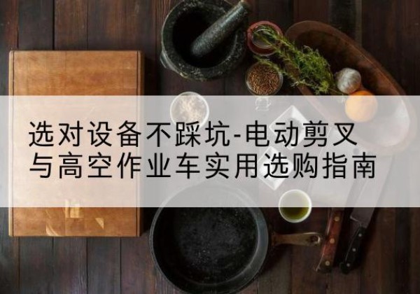万州区电动剪叉升降平台怎么选-选对设备不踩坑-电动剪叉与高空作业车实用选购指南