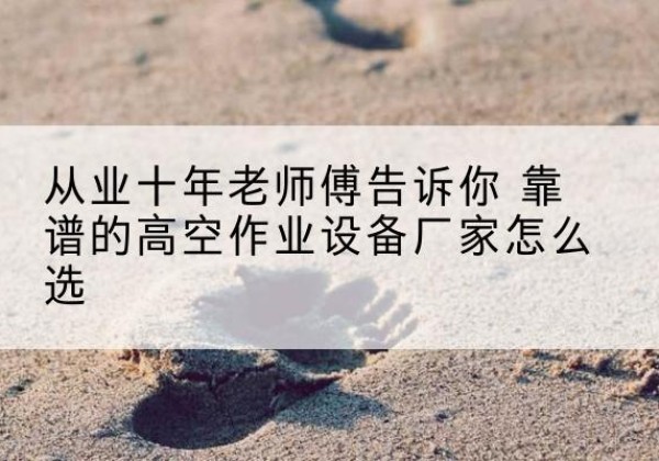万州区高空作业升降机厂家推荐-从业十年老师傅告诉你 靠谱的高空作业设备厂家怎么选