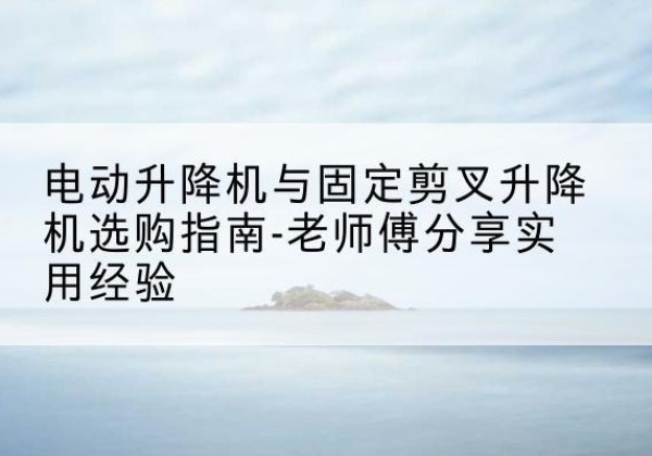 万州区电动升降机怎么选-电动升降机与固定剪叉升降机选购指南-老师傅分享实用经验