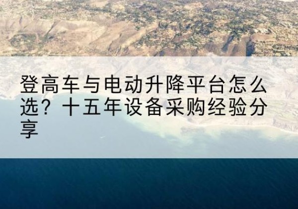 万州区登高车厂家厂家-登高车与电动升降平台怎么选？十五年设备采购经验分享