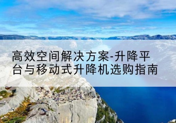 万州区升降平台厂家-*空间解决方案-升降平台与移动式升降机选购指南