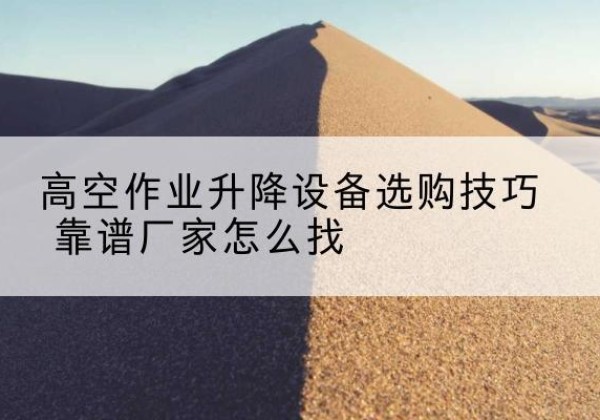万州区电动升降平台厂家推荐-高空作业升降设备选购技巧 靠谱厂家怎么找
