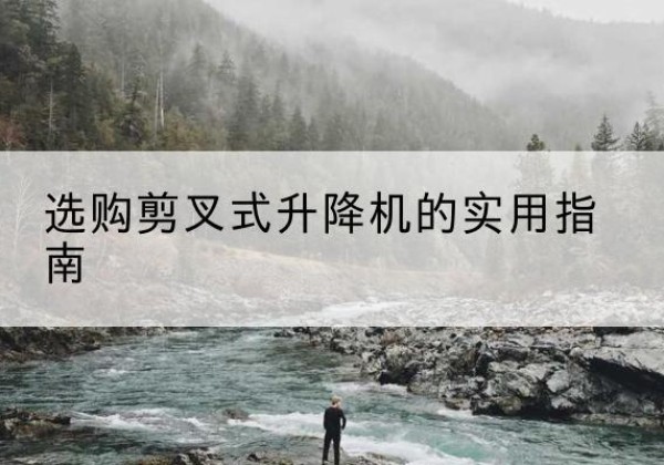 万州区剪叉式升降机怎么选-选购剪叉式升降机的实用指南