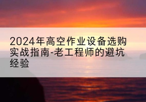万州区高空作业升降机厂家推荐-2024年高空作业设备选购实战指南-老工程师的避坑经验
