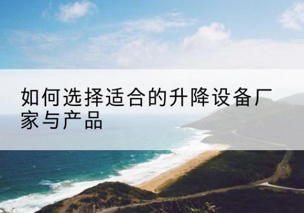 万州区电动升降平台厂家-如何选择适合的升降设备厂家与产品